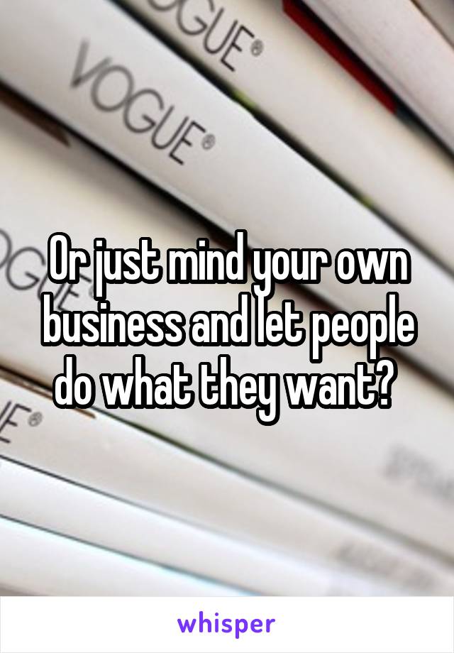 Or just mind your own business and let people do what they want? 