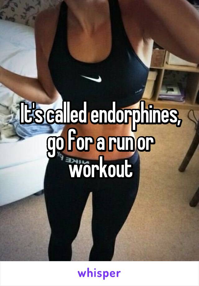 It's called endorphines, go for a run or workout