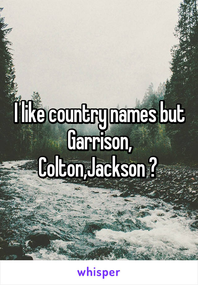 I like country names but Garrison, Colton,Jackson ? 