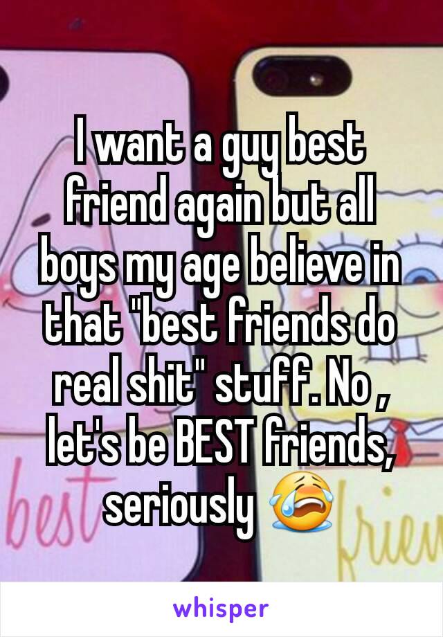 I want a guy best friend again but all boys my age believe in that "best friends do real shit" stuff. No , let's be BEST friends, seriously 😭