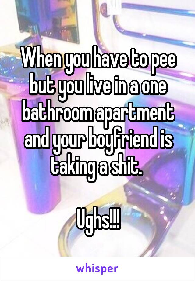 When you have to pee but you live in a one bathroom apartment and your boyfriend is taking a shit. 

Ughs!!!