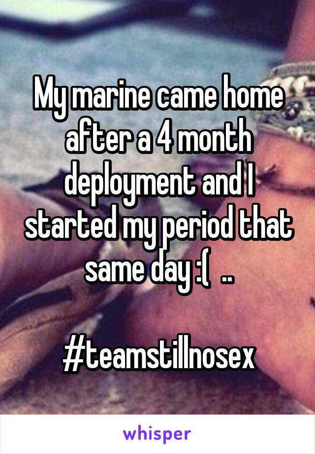 My marine came home after a 4 month deployment and I started my period that same day :(  ..

#teamstillnosex