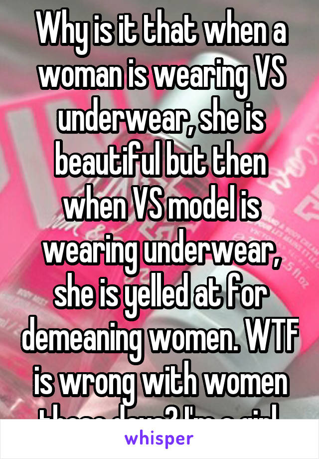 Why is it that when a woman is wearing VS underwear, she is beautiful but then when VS model is wearing underwear, she is yelled at for demeaning women. WTF is wrong with women these days? I'm a girl.