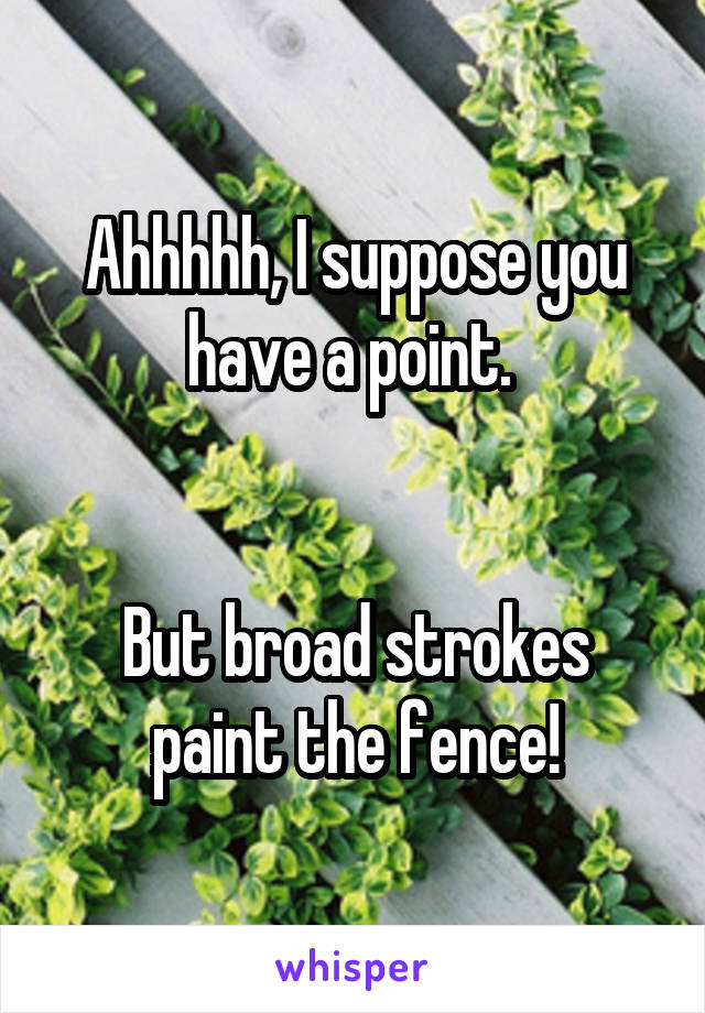 Ahhhhh, I suppose you have a point. 


But broad strokes paint the fence!