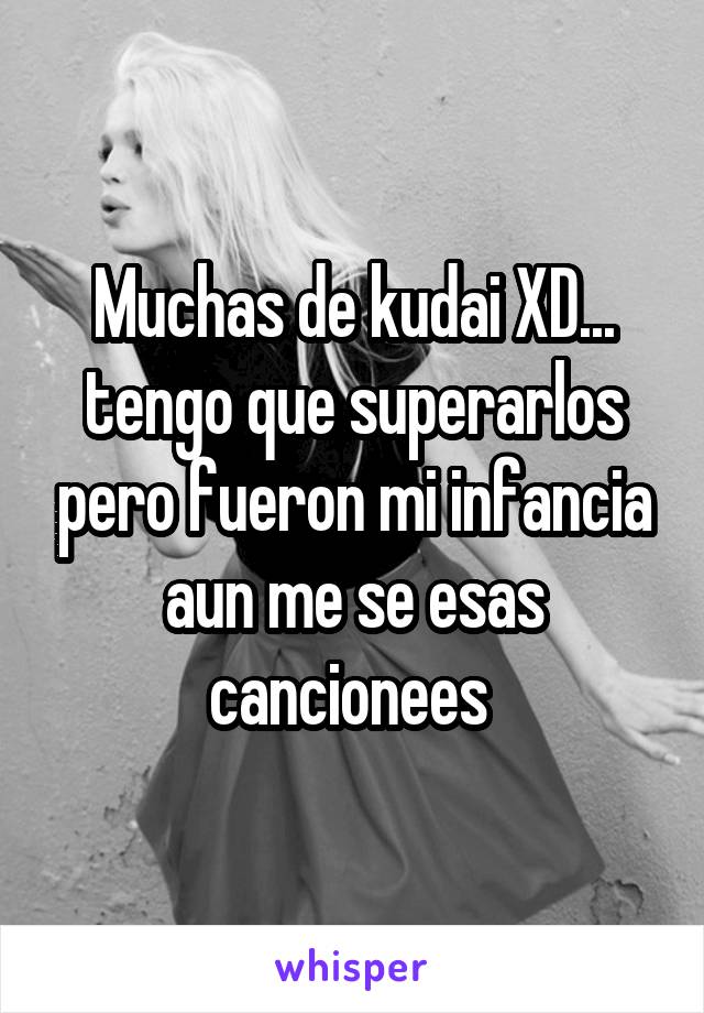 Muchas de kudai XD... tengo que superarlos pero fueron mi infancia aun me se esas cancionees 