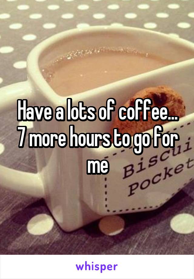 Have a lots of coffee... 7 more hours to go for me