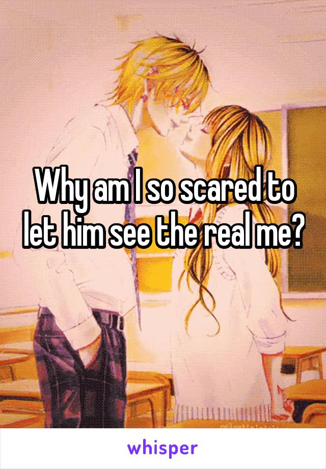 Why am I so scared to let him see the real me?  