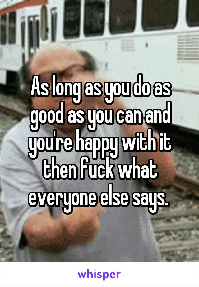 As long as you do as good as you can and you're happy with it then fuck what everyone else says. 