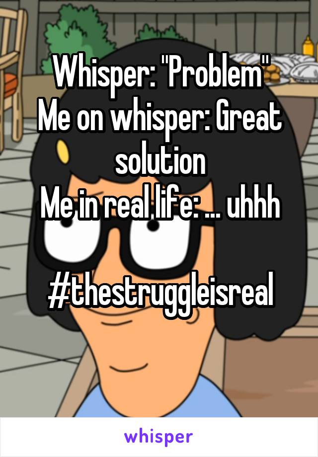 Whisper: "Problem"
Me on whisper: Great solution
Me in real life: ... uhhh

#thestruggleisreal

