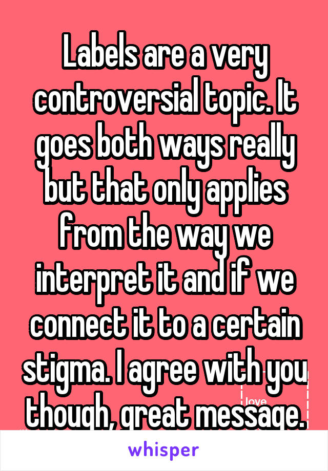 Labels are a very controversial topic. It goes both ways really but that only applies from the way we interpret it and if we connect it to a certain stigma. I agree with you though, great message.