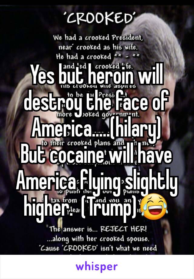 Yes but heroin will destroy the face of America.....(hilary)
But cocaine will have America flying slightly higher.  (Trump)😂