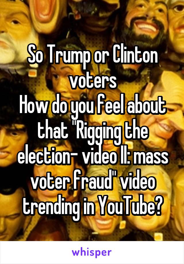 So Trump or Clinton voters
How do you feel about that "Rigging the election- video II: mass voter fraud" video trending in YouTube?