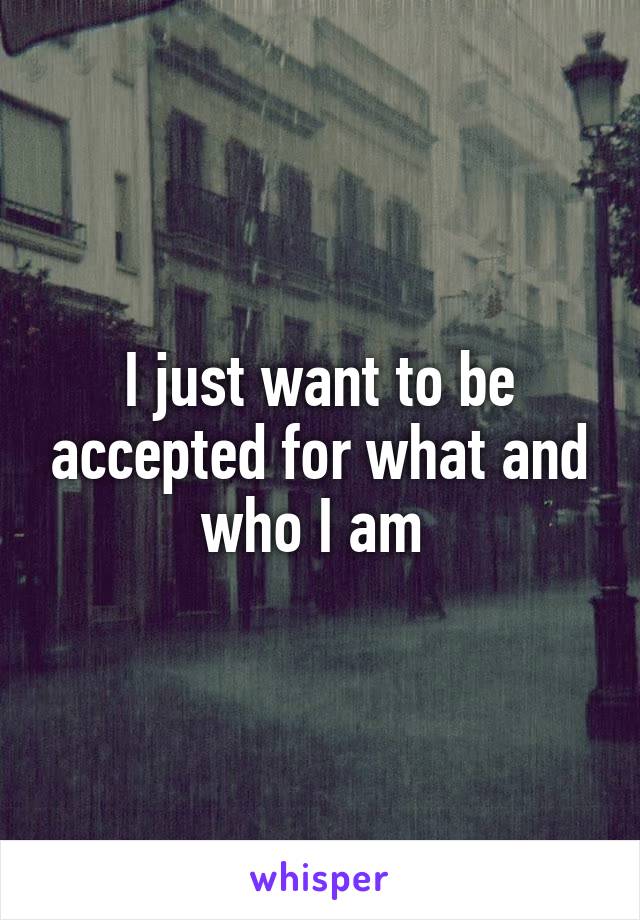 I just want to be accepted for what and who I am 