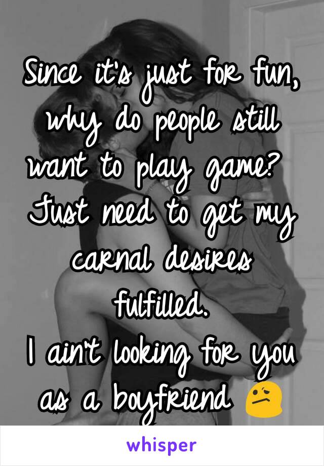 Since it's just for fun, why do people still want to play game? 
Just need to get my carnal desires fulfilled.
I ain't looking for you as a boyfriend 😕