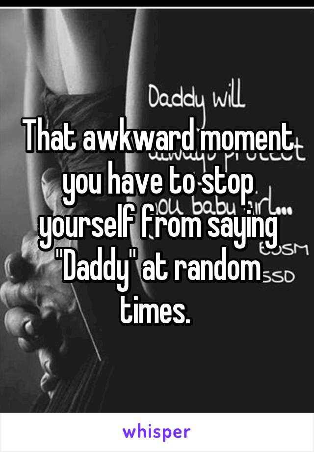 That awkward moment you have to stop yourself from saying "Daddy" at random times. 