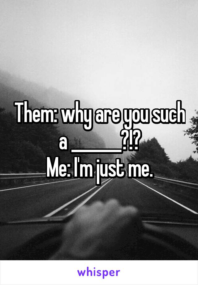 Them: why are you such a _______?!?
Me: I'm just me.