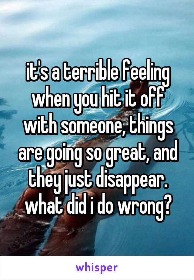 it's a terrible feeling when you hit it off with someone, things are going so great, and they just disappear. what did i do wrong?