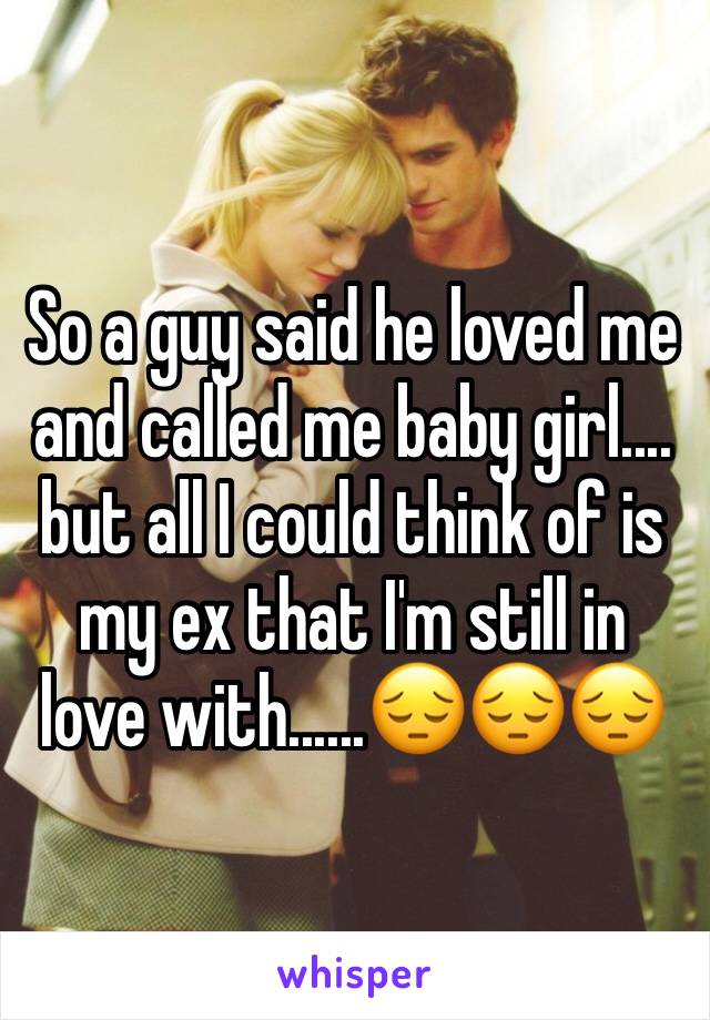 So a guy said he loved me and called me baby girl.... but all I could think of is my ex that I'm still in love with......😔😔😔