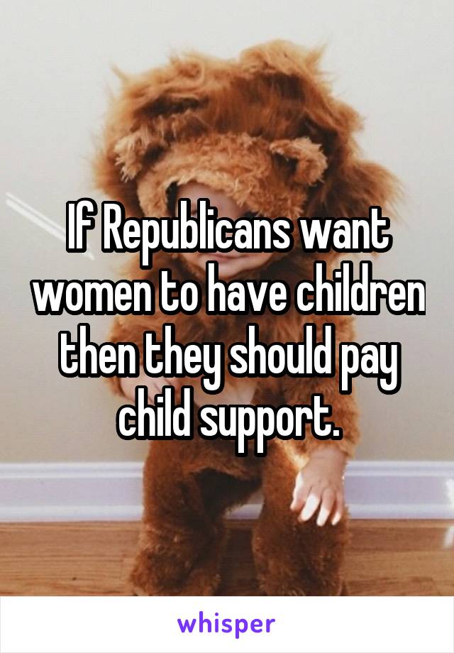 If Republicans want women to have children then they should pay child support.