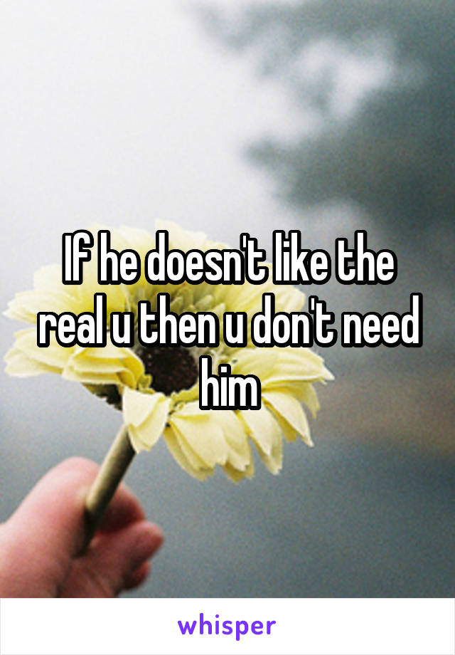 If he doesn't like the real u then u don't need him