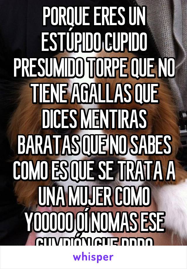 PORQUE ERES UN ESTÚPIDO CUPIDO PRESUMIDO TORPE QUE NO TIENE AGALLAS QUE DICES MENTIRAS BARATAS QUE NO SABES COMO ES QUE SE TRATA A UNA MUJER COMO YOOOOO OÍ NOMAS ESE CUMBIÓN CHE PRRO