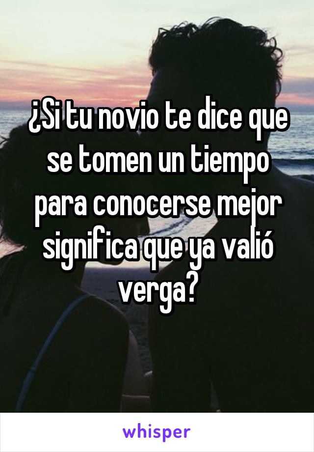 ¿Si tu novio te dice que se tomen un tiempo para conocerse mejor significa que ya valió verga?
