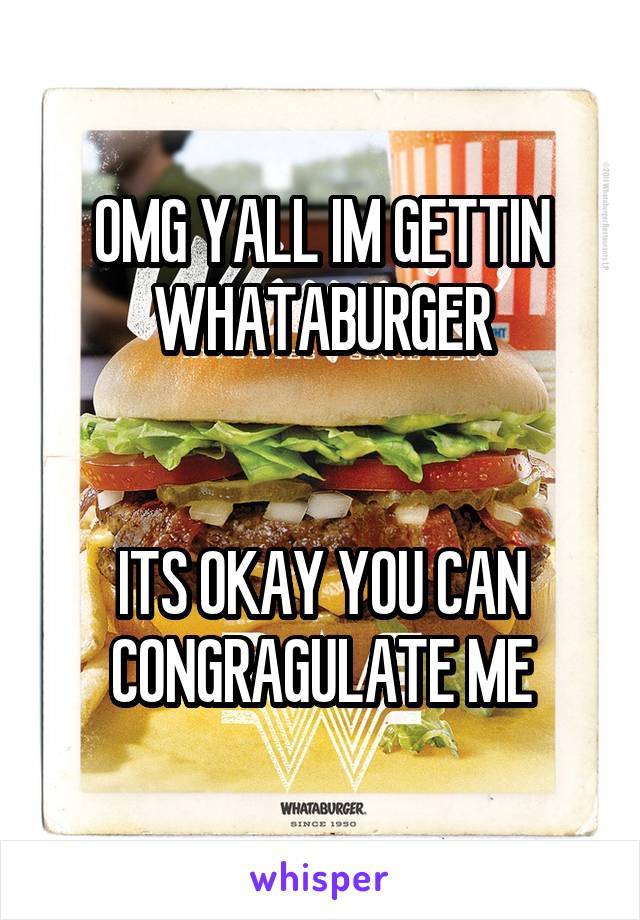 OMG YALL IM GETTIN WHATABURGER


ITS OKAY YOU CAN CONGRAGULATE ME