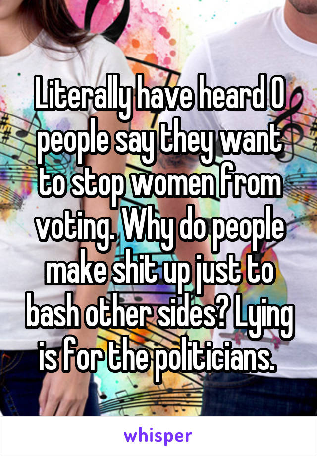 Literally have heard 0 people say they want to stop women from voting. Why do people make shit up just to bash other sides? Lying is for the politicians. 