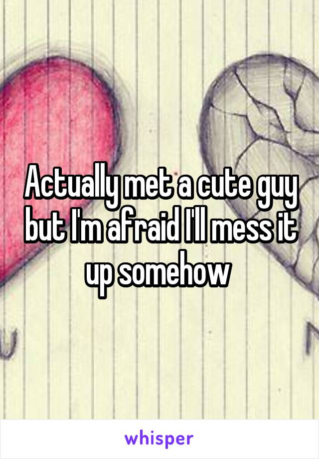 Actually met a cute guy but I'm afraid I'll mess it up somehow 