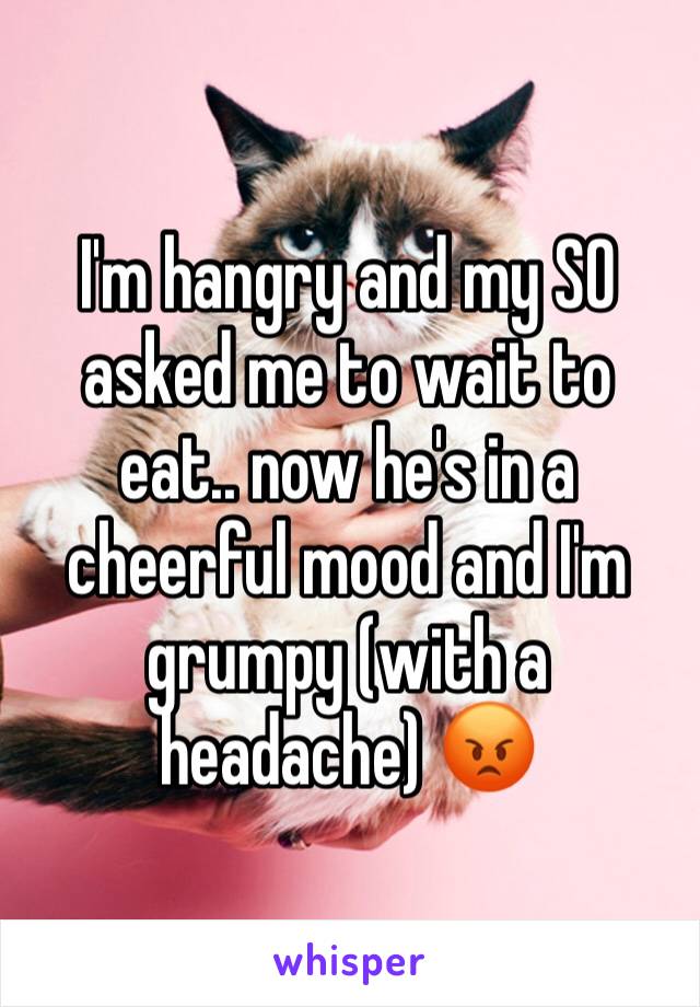 I'm hangry and my SO asked me to wait to eat.. now he's in a cheerful mood and I'm grumpy (with a headache) 😡