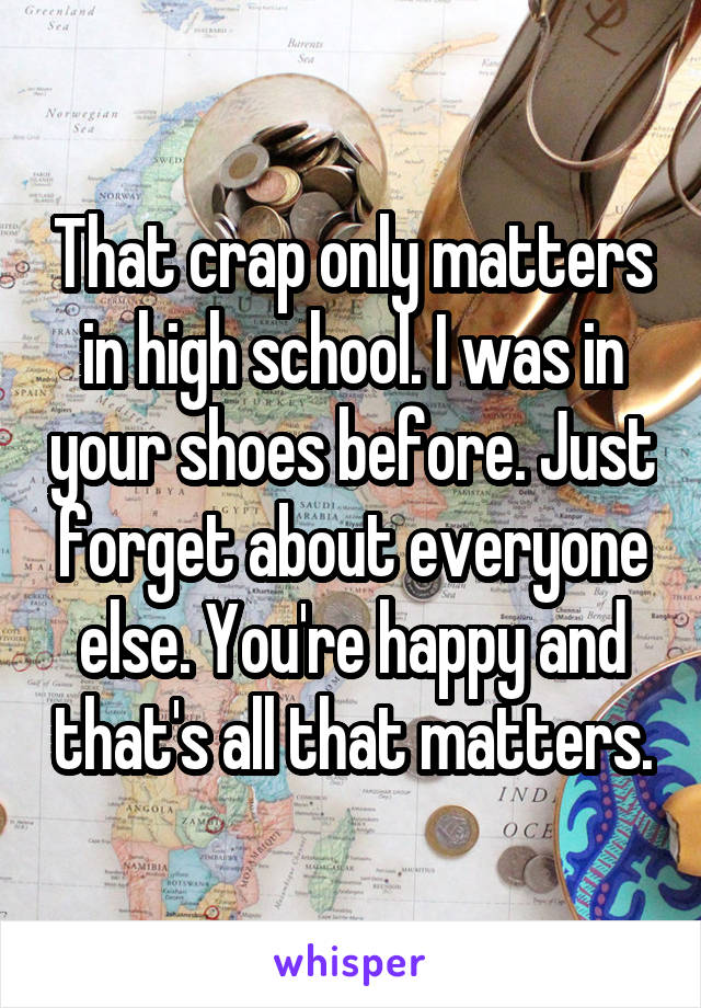 That crap only matters in high school. I was in your shoes before. Just forget about everyone else. You're happy and that's all that matters.