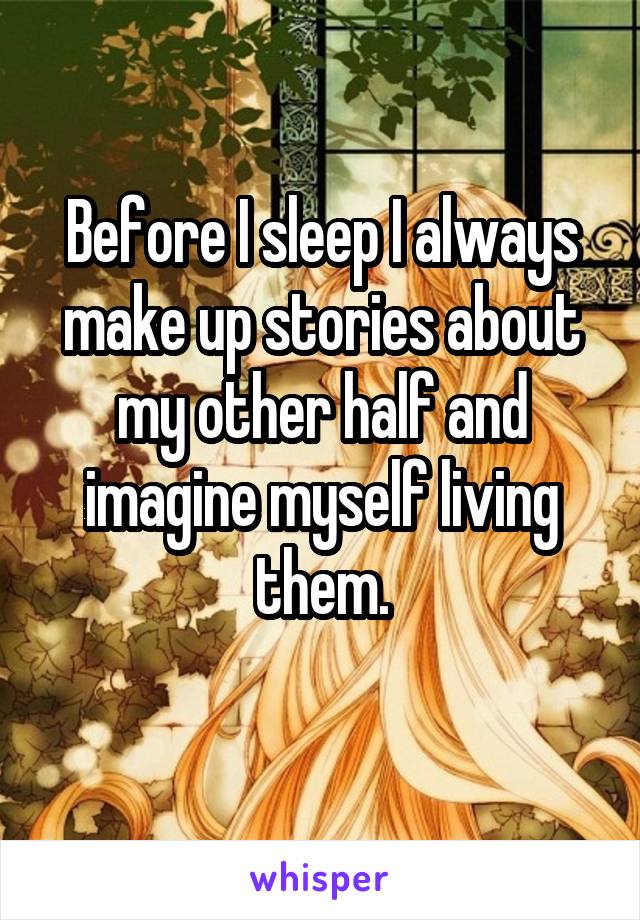 Before I sleep I always make up stories about my other half and imagine myself living them.
