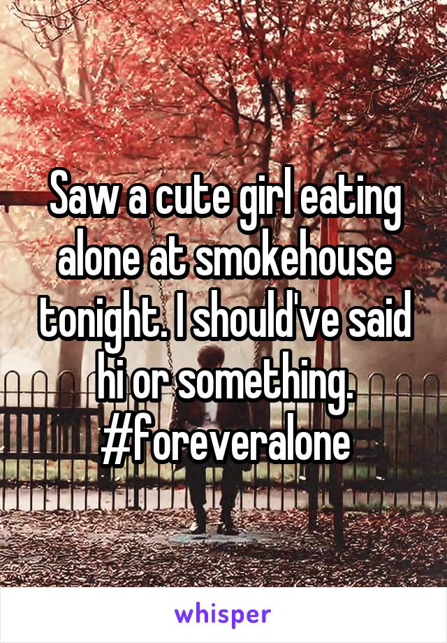 Saw a cute girl eating alone at smokehouse tonight. I should've said hi or something. #foreveralone