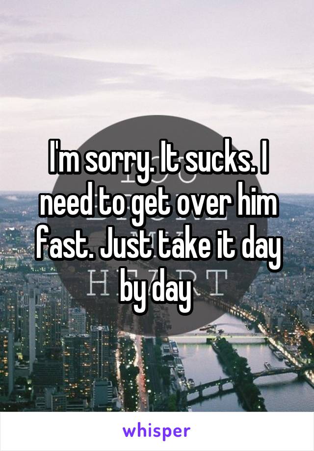 I'm sorry. It sucks. I need to get over him fast. Just take it day by day 