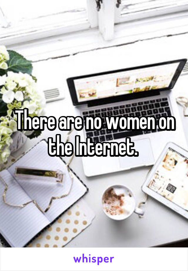 There are no women on the Internet. 