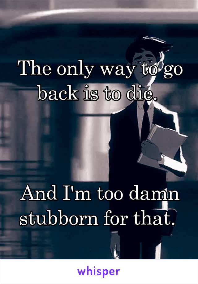 The only way to go back is to die. 



And I'm too damn stubborn for that. 