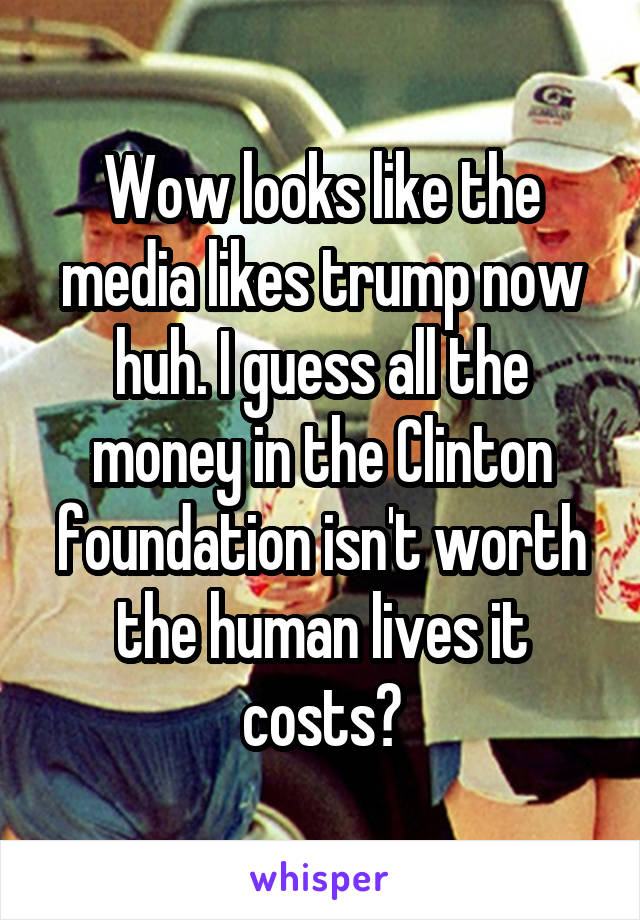 Wow looks like the media likes trump now huh. I guess all the money in the Clinton foundation isn't worth the human lives it costs?