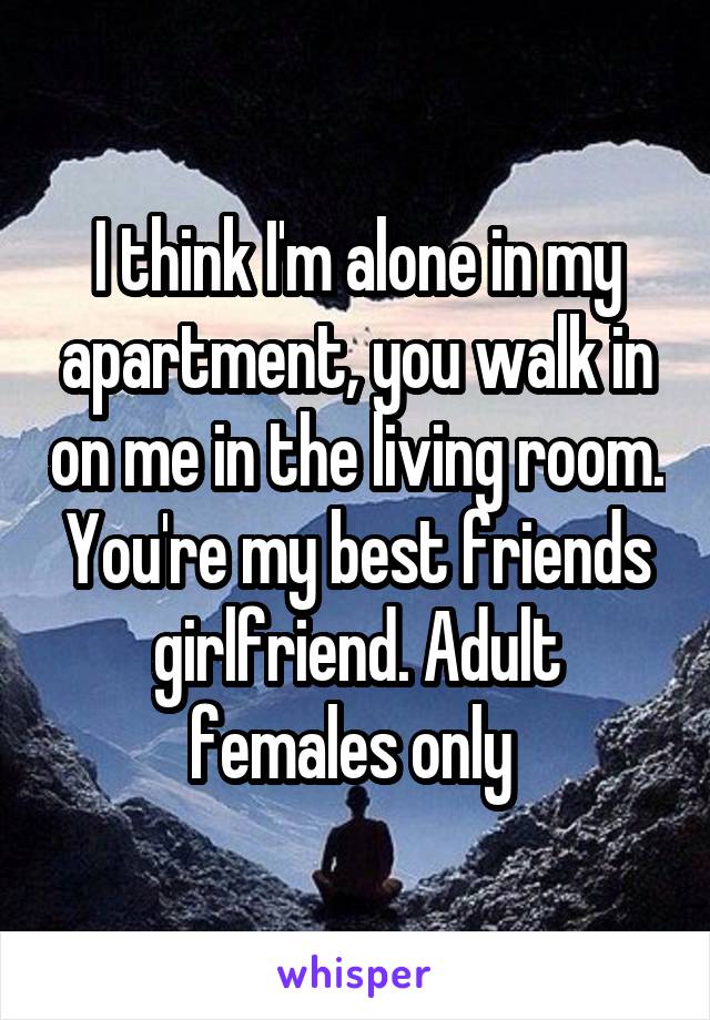 I think I'm alone in my apartment, you walk in on me in the living room. You're my best friends girlfriend. Adult females only 