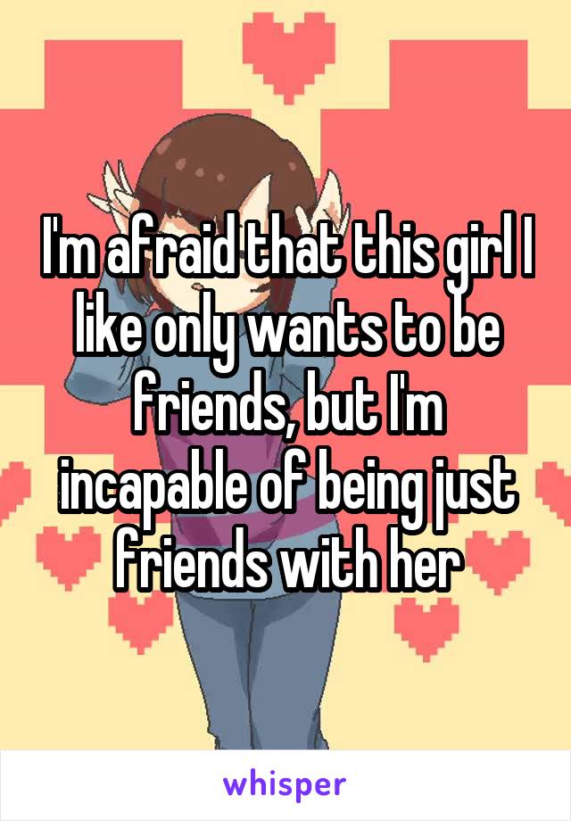 I'm afraid that this girl I like only wants to be friends, but I'm incapable of being just friends with her