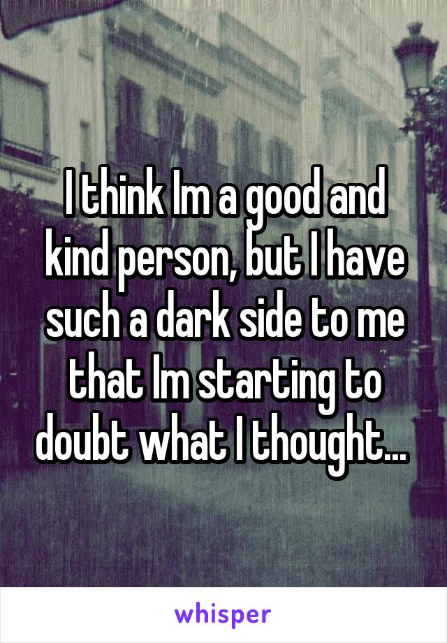 I think Im a good and kind person, but I have such a dark side to me that Im starting to doubt what I thought... 