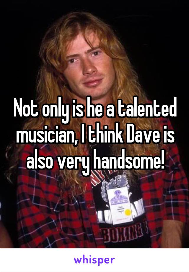 Not only is he a talented musician, I think Dave is also very handsome!