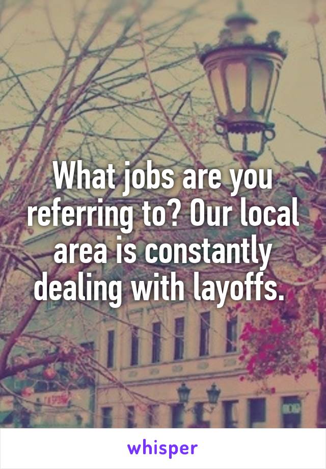 What jobs are you referring to? Our local area is constantly dealing with layoffs. 