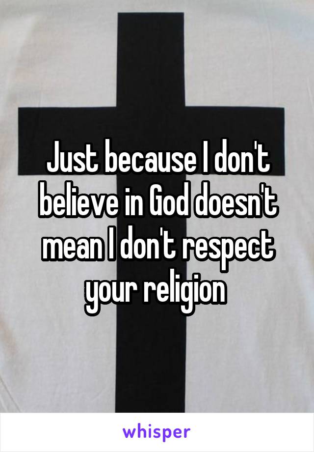 Just because I don't believe in God doesn't mean I don't respect your religion 