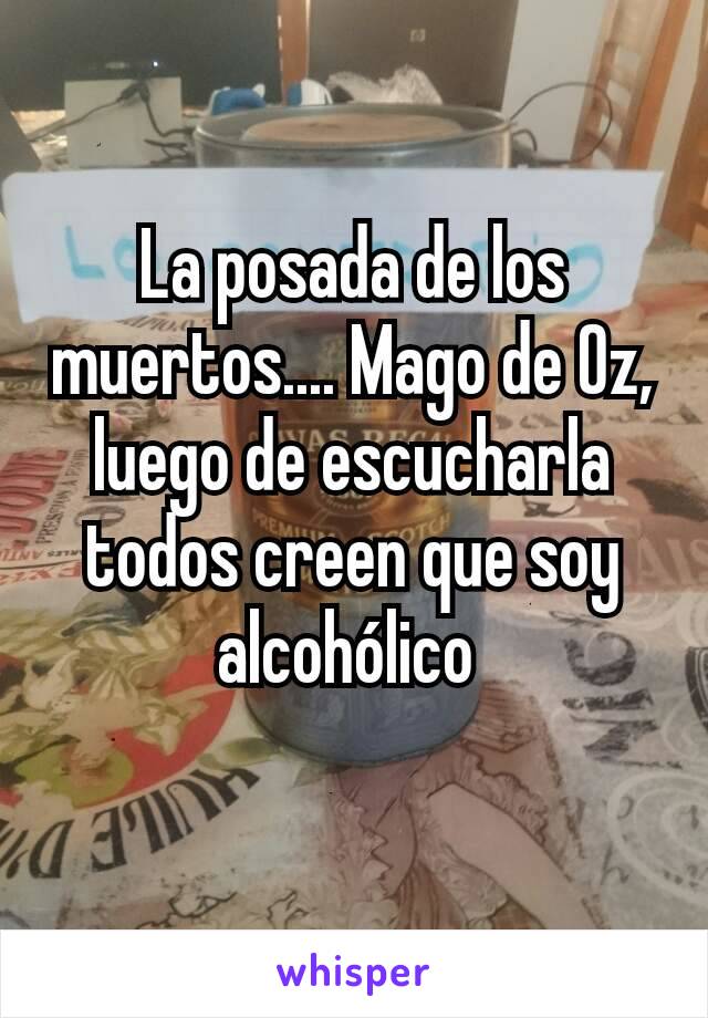 La posada de los muertos.... Mago de Oz, luego de escucharla todos creen que soy alcohólico 