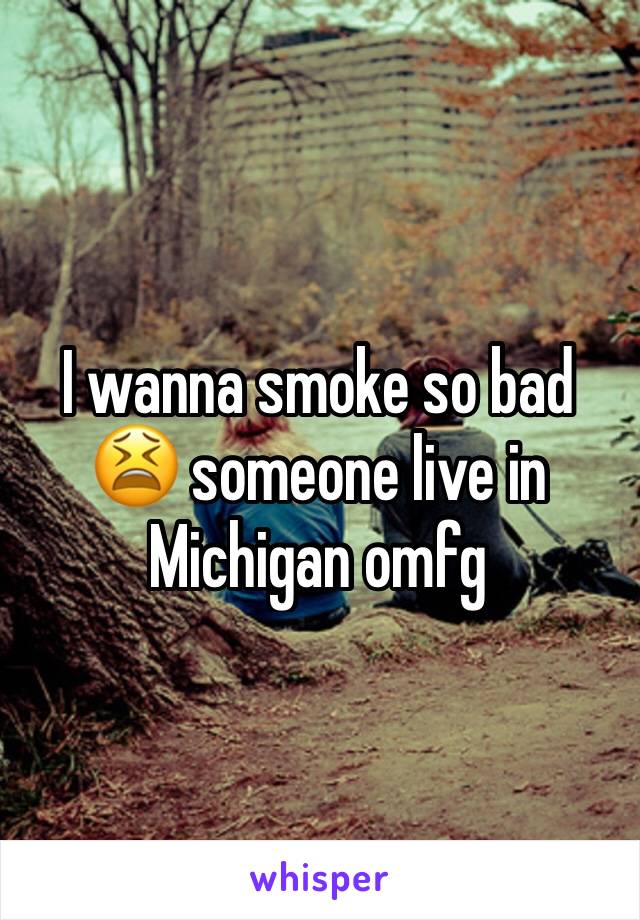 I wanna smoke so bad 😫 someone live in Michigan omfg