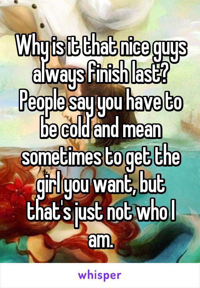 Why is it that nice guys always finish last? People say you have to be cold and mean sometimes to get the girl you want, but that's just not who I am.