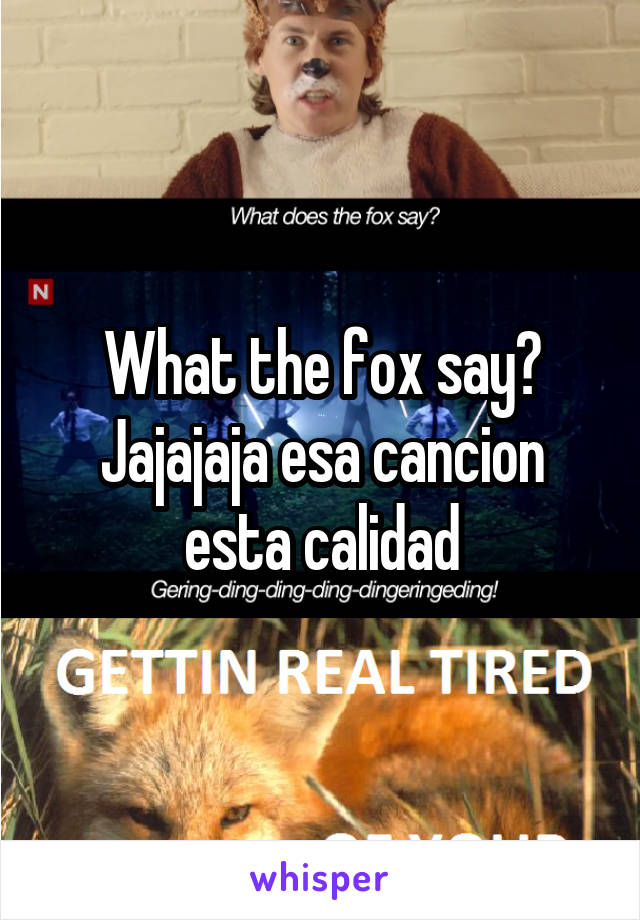 What the fox say?
Jajajaja esa cancion esta calidad