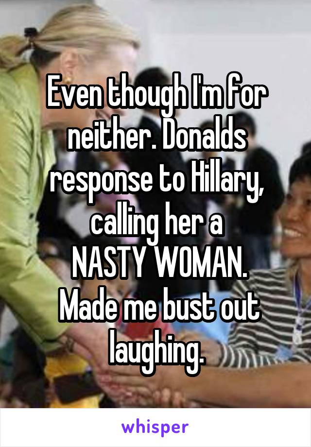 Even though I'm for neither. Donalds response to Hillary, calling her a
 NASTY WOMAN.
 Made me bust out laughing.