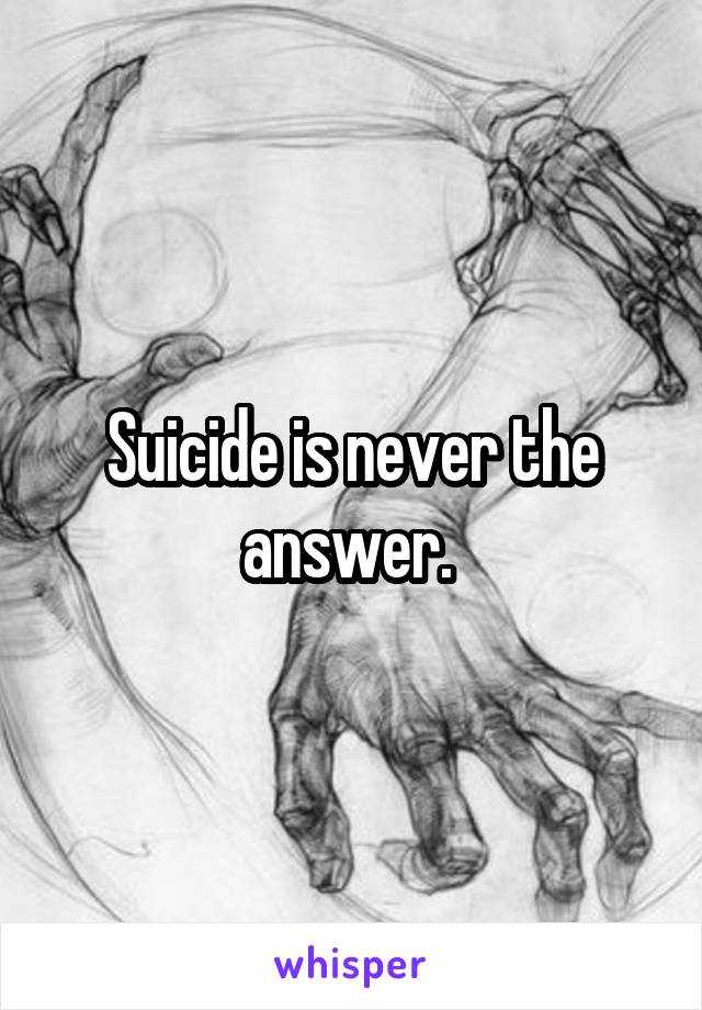 Suicide is never the answer. 