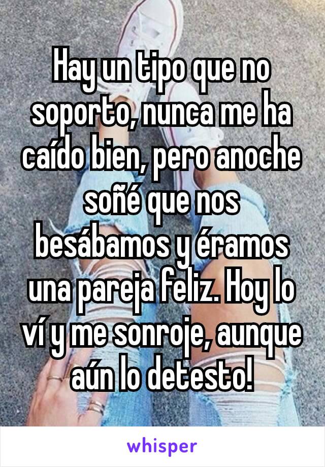 Hay un tipo que no soporto, nunca me ha caído bien, pero anoche soñé que nos besábamos y éramos una pareja feliz. Hoy lo ví y me sonroje, aunque aún lo detesto!